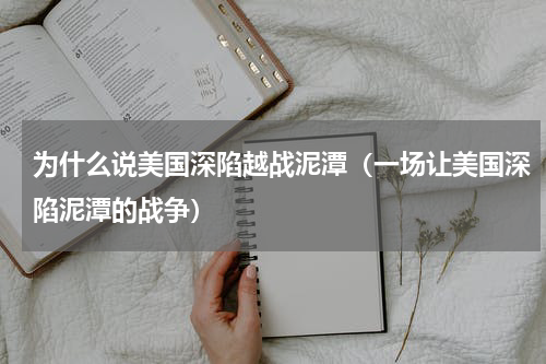 为什么说美国深陷越战泥潭（一场让美国深陷泥潭的战争）