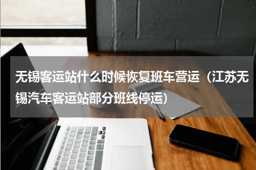 无锡客运站什么时候恢复班车营运（江苏无锡汽车客运站部分班线停运）