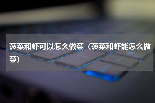 菠菜和虾可以怎么做菜（菠菜和虾能怎么做菜）