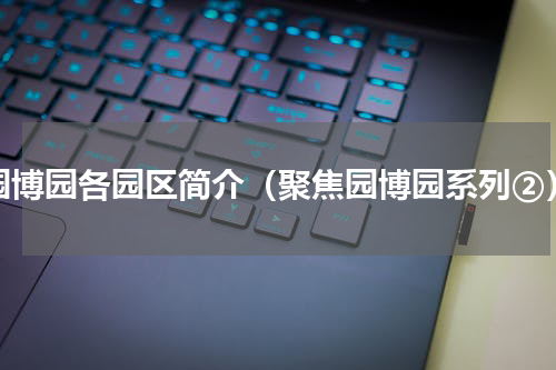 园博园各园区简介（聚焦园博园系列②）