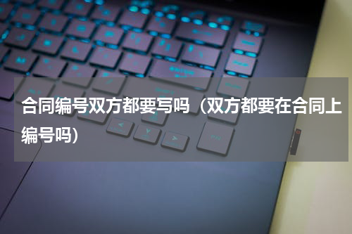 合同编号双方都要写吗（双方都要在合同上编号吗）