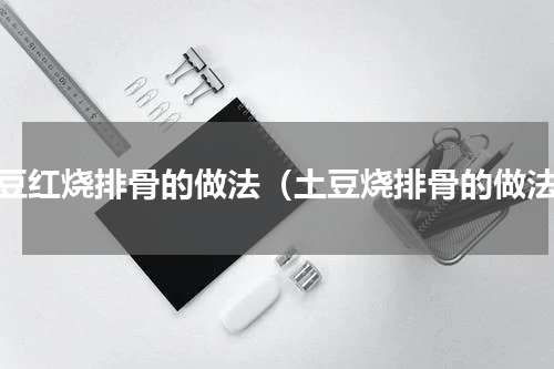 土豆红烧排骨的做法（土豆烧排骨的做法）