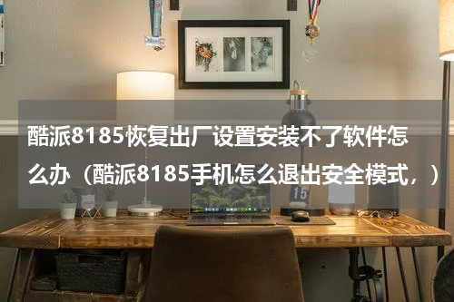 酷派8185恢复出厂设置安装不了软件怎么办（酷派8185手机怎么退出安全模式，）