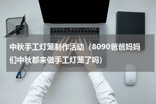 中秋手工灯笼制作活动（8090爸爸妈妈们中秋都来做手工灯笼了吗）