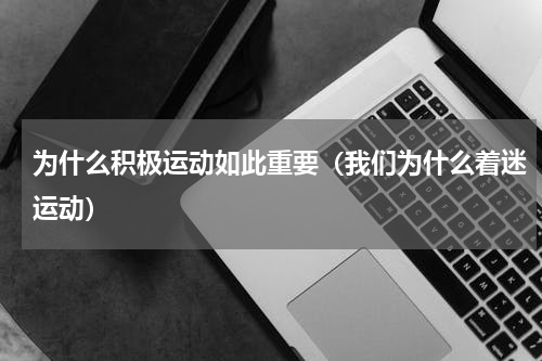 为什么积极运动如此重要（我们为什么着迷运动）