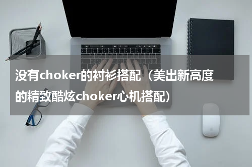 没有choker的衬衫搭配（美出新高度的精致酷炫choker心机搭配）