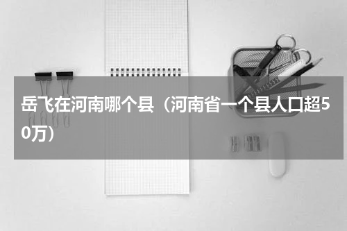 岳飞在河南哪个县（河南省一个县人口超50万）