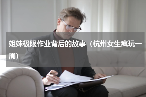 姐妹极限作业背后的故事（杭州女生疯玩一周）