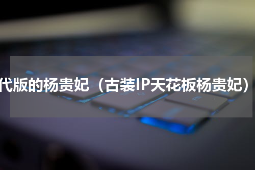 古代版的杨贵妃（古装IP天花板杨贵妃）