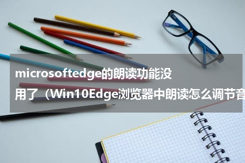 microsoftedge的朗读功能没用了（Win10Edge浏览器中朗读怎么调节音量）
