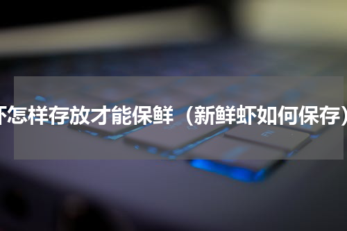 虾怎样存放才能保鲜（新鲜虾如何保存）