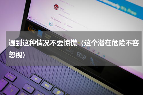 遇到这种情况不要惊慌（这个潜在危险不容忽视）