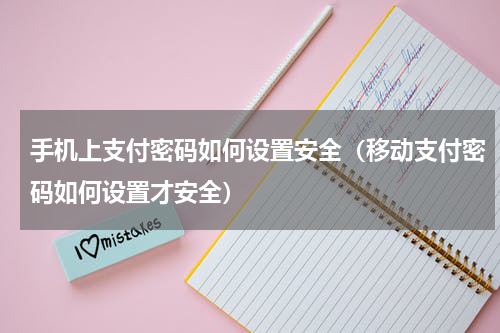 手机上支付密码如何设置安全（移动支付密码如何设置才安全）