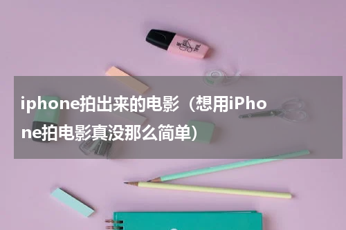 iphone拍出来的电影（想用iPhone拍电影真没那么简单）