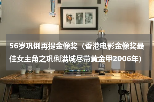 56岁巩俐再提金像奖（香港电影金像奖最佳女主角之巩俐满城尽带黄金甲2006年）