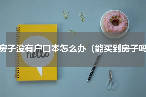 买房子没有户口本怎么办（能买到房子吗）