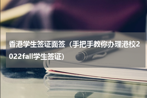 香港学生签证面签（手把手教你办理港校2022fall学生签证）