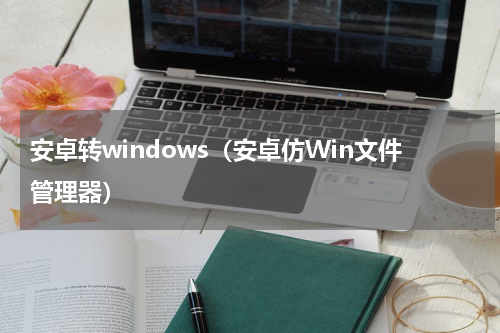 安卓转windows（安卓仿Win文件管理器）