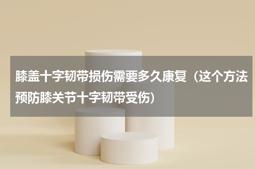 膝盖十字韧带损伤需要多久康复（这个方法预防膝关节十字韧带受伤）