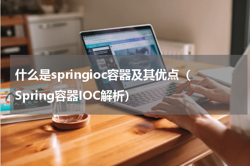 什么是springioc容器及其优点（Spring容器IOC解析）