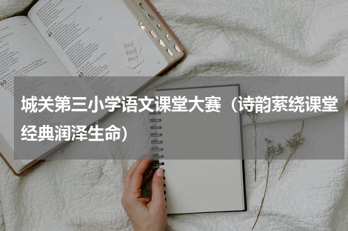 城关第三小学语文课堂大赛（诗韵萦绕课堂经典润泽生命）