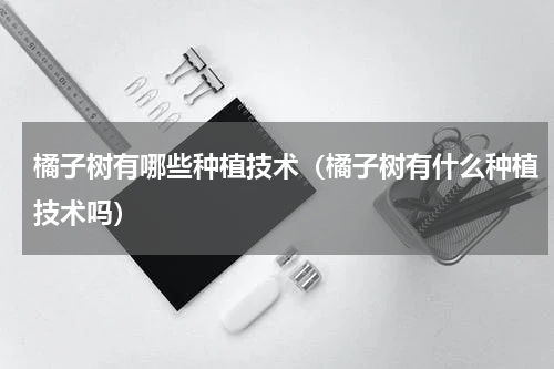 橘子树有哪些种植技术（橘子树有什么种植技术吗）