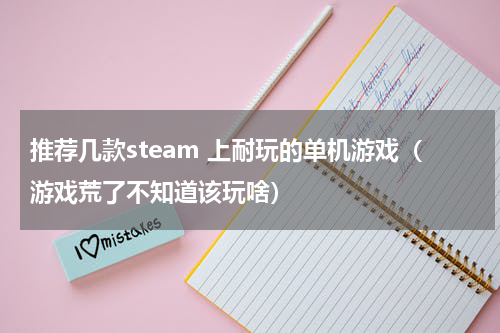 推荐几款steam 上耐玩的单机游戏（游戏荒了不知道该玩啥）