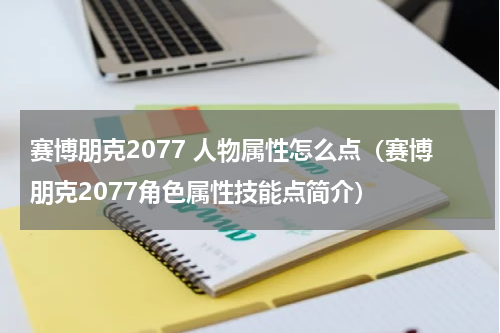 赛博朋克2077 人物属性怎么点（赛博朋克2077角色属性技能点简介）