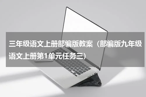 三年级语文上册部编版教案（部编版九年级语文上册第1单元任务三）