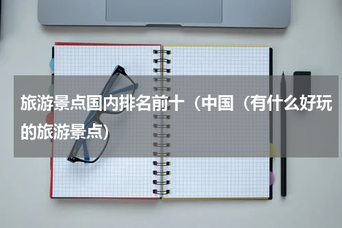 旅游景点国内排名前十（中国（有什么好玩的旅游景点）