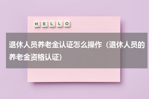 退休人员养老金认证怎么操作（退休人员的养老金资格认证）