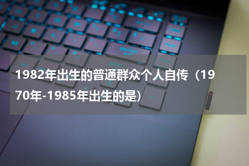 1982年出生的普通群众个人自传（1970年-1985年出生的是）