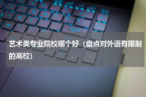 艺术类专业院校哪个好（盘点对外语有限制的高校）