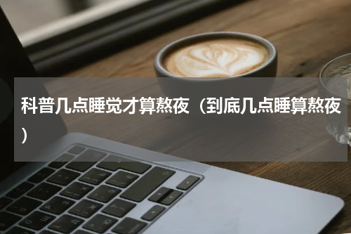 科普几点睡觉才算熬夜（到底几点睡算熬夜）
