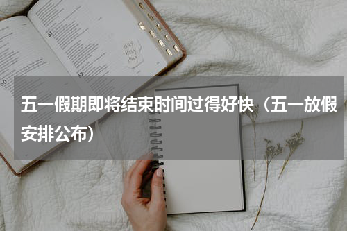五一假期即将结束时间过得好快（五一放假安排公布）