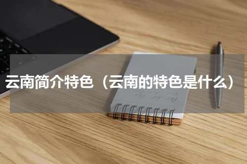 云南简介特色（云南的特色是什么）