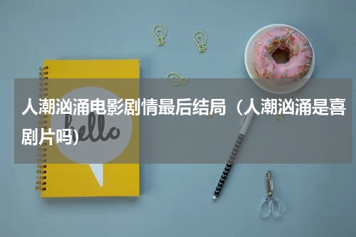 人潮汹涌电影剧情最后结局（人潮汹涌是喜剧片吗）