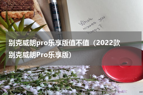 别克威朗pro乐享版值不值（2022款别克威朗Pro乐享版）
