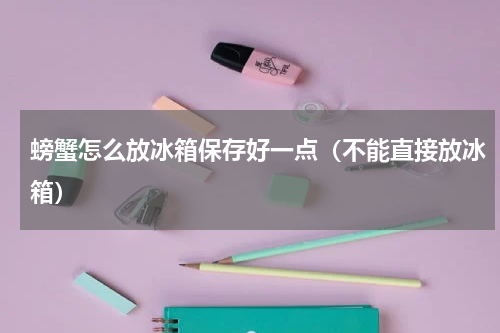 螃蟹怎么放冰箱保存好一点（不能直接放冰箱）