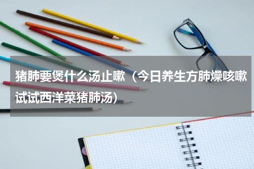 猪肺要煲什么汤止嗽（今日养生方肺燥咳嗽试试西洋菜猪肺汤）