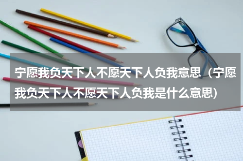 宁愿我负天下人不愿天下人负我意思（宁愿我负天下人不愿天下人负我是什么意思）