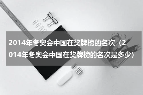 2014年冬奥会中国在奖牌榜的名次（2014年冬奥会中国在奖牌榜的名次是多少）