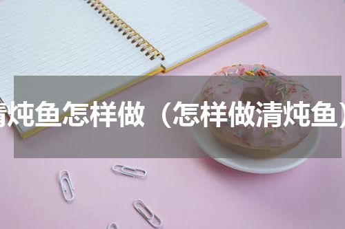 清炖鱼怎样做（怎样做清炖鱼）