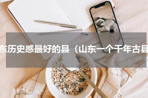 山东历史感最好的县（山东一个千年古县）