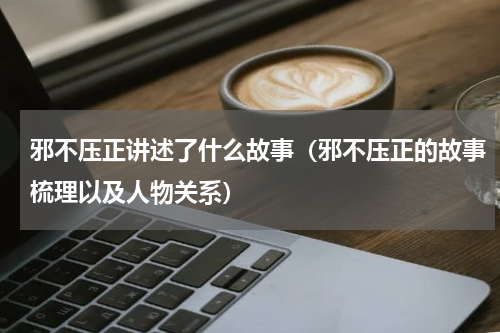 邪不压正讲述了什么故事（邪不压正的故事梳理以及人物关系）