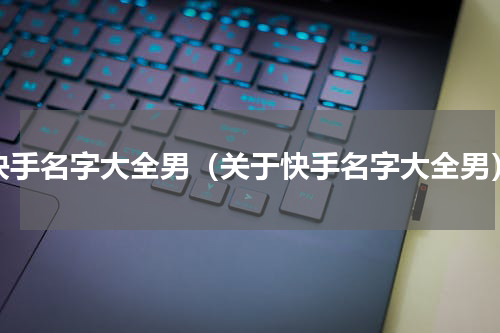 快手名字大全男（关于快手名字大全男）