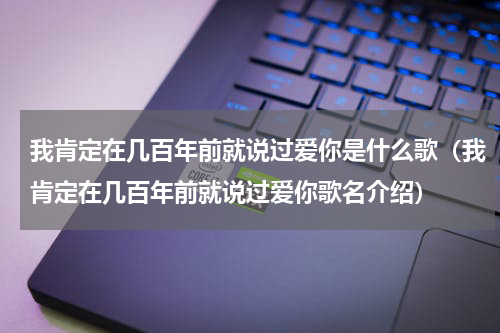 我肯定在几百年前就说过爱你是什么歌（我肯定在几百年前就说过爱你歌名介绍）