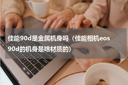 佳能90d是金属机身吗（佳能相机eos90d的机身是啥材质的）