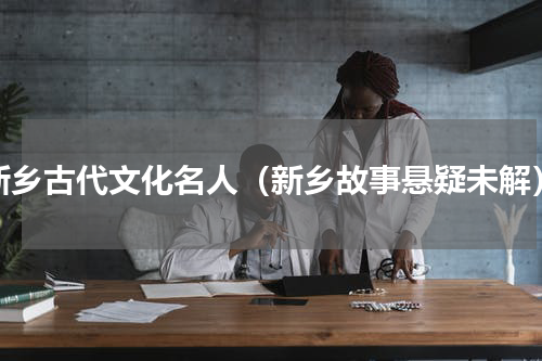 新乡古代文化名人（新乡故事悬疑未解）