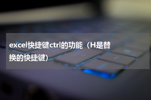 excel快捷键ctrl的功能（H是替换的快捷键）